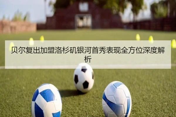 贝尔复出加盟洛杉矶银河首秀表现全方位深度解析